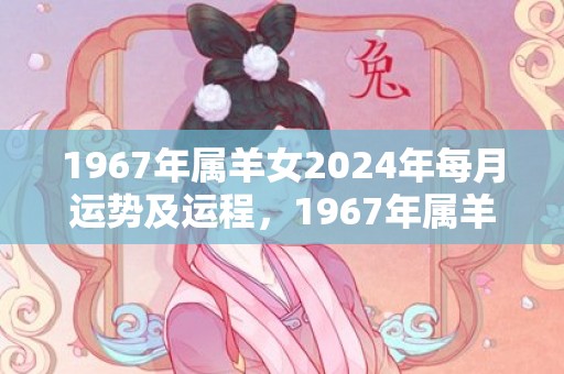 1967年属羊女2024年每月运势及运程，1967年属羊女2024年全年运势