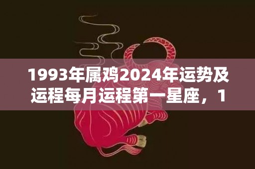 1993年属鸡2024年运势及运程每月运程第一星座，1993年属鸡2024年大喜