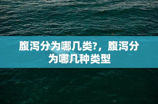 腹泻分为哪几类?，腹泻分为哪几种类型