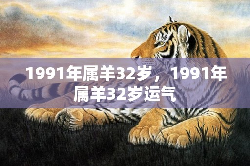 1991年属羊32岁，1991年属羊32岁运气