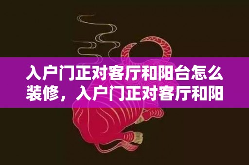 入户门正对客厅和阳台怎么装修，入户门正对客厅和阳台如何化解