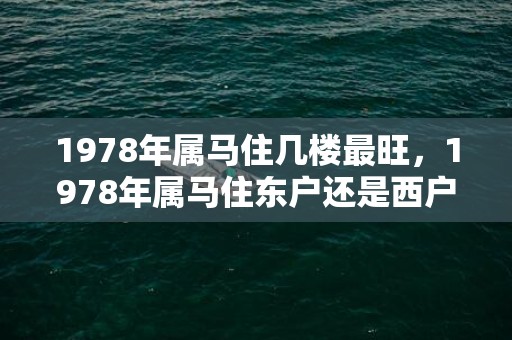 1978年属马住几楼最旺，1978年属马住东户还是西户好