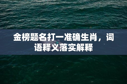 金榜题名打一准确生肖，词语释义落实解释