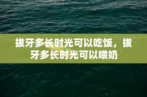 拔牙多长时光可以吃饭，拔牙多长时光可以喂奶