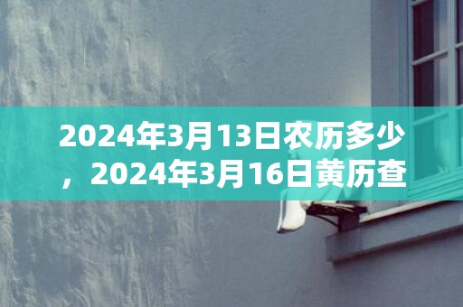 2024年3月13日农历多少，2024年3月16日黄历查询