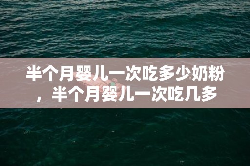 半个月婴儿一次吃多少奶粉，半个月婴儿一次吃几多