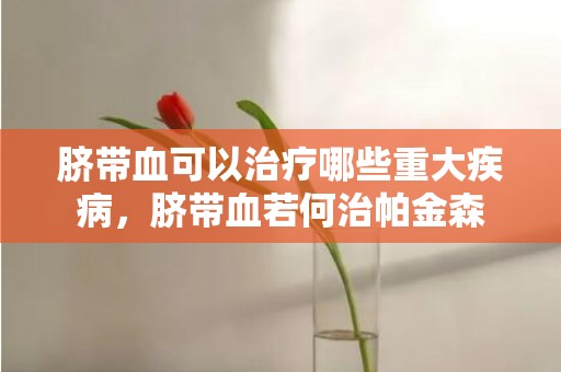 脐带血可以治疗哪些重大疾病，脐带血若何治帕金森