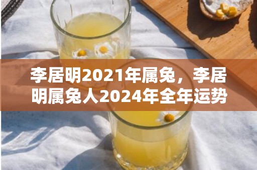 李居明2021年属兔，李居明属兔人2024年全年运势运程