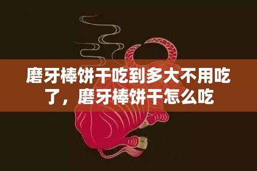 磨牙棒饼干吃到多大不用吃了，磨牙棒饼干怎么吃