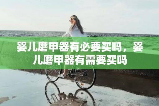 婴儿磨甲器有必要买吗，婴儿磨甲器有需要买吗