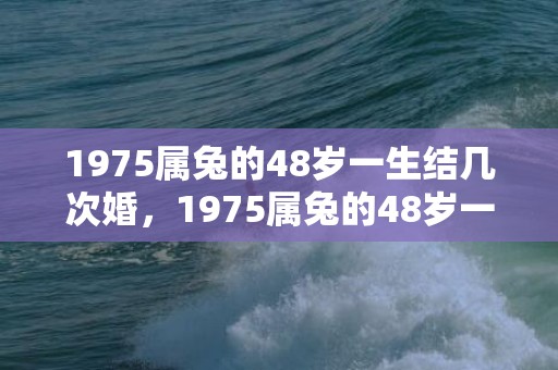 1975属兔的48岁一生结几次婚，1975属兔的48岁一生桃花运