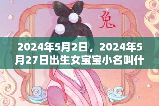 2024年5月2日，2024年5月27日出生女宝宝小名叫什么好