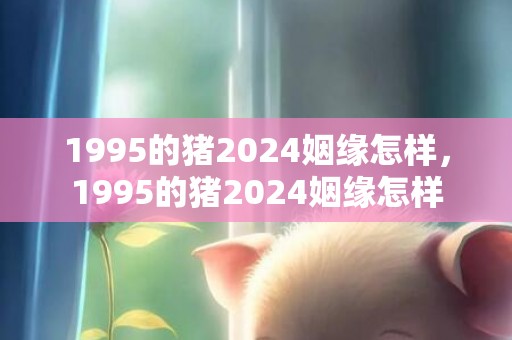 1995的猪2024姻缘怎样，1995的猪2024姻缘怎样