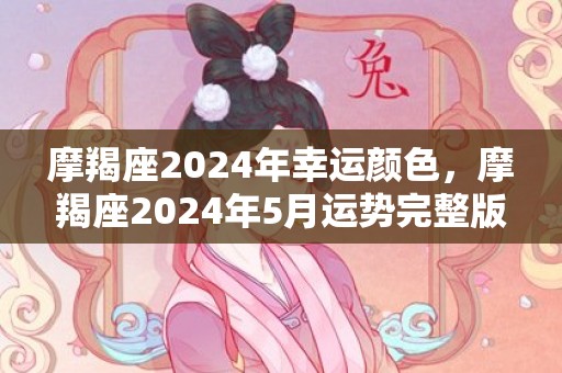 摩羯座2024年幸运颜色，摩羯座2024年5月运势完整版