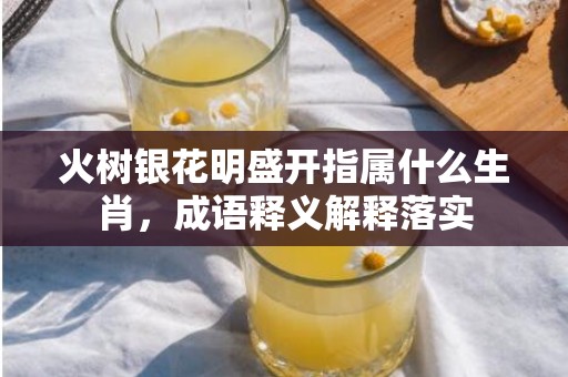 火树银花明盛开指属什么生肖，成语释义解释落实插图