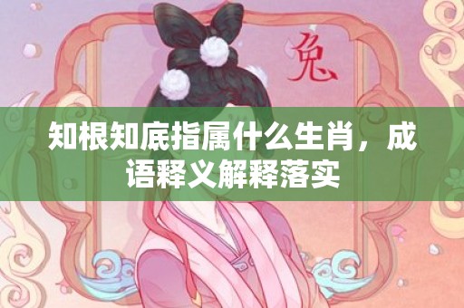 知根知底指属什么生肖，成语释义解释落实插图