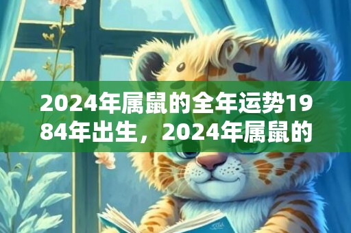 2024年属鼠的全年运势1984年出生，2024年属鼠的人忌讳的方位