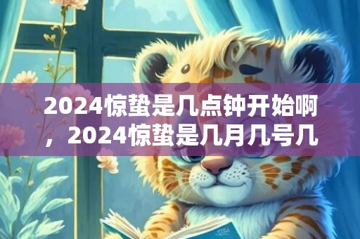 2024惊蛰是几点钟开始啊，2024惊蛰是几月几号几点几分