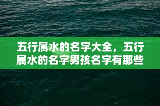 五行属水的名字大全，五行属水的名字男孩名字有那些