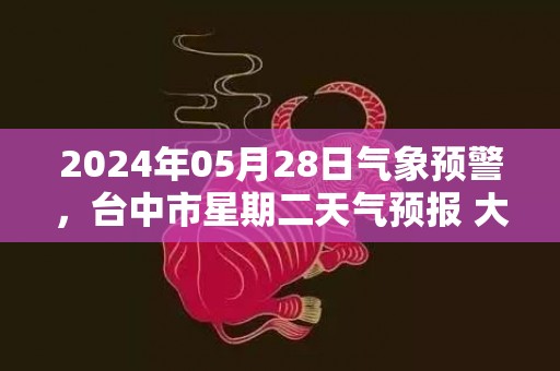 2024年05月28日气象预警，台中市星期二天气预报 大部大雨转小雨