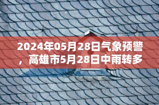 2024年05月28日气象预警，高雄市5月28日中雨转多云最高气温30℃