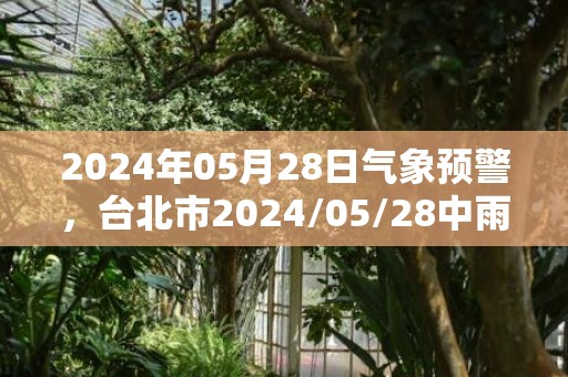 2024年05月28日气象预警，台北市2024/05/28中雨转多云最高温度23度