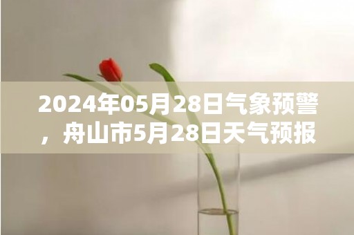 2024年05月28日气象预警，舟山市5月28日天气预报 大部晴