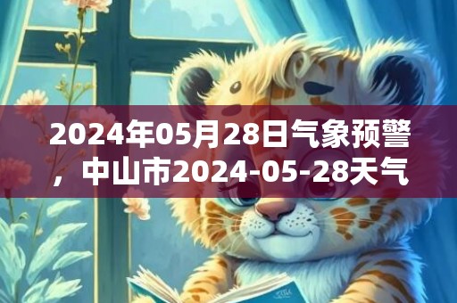 2024年05月28日气象预警，中山市2024-05-28天气预报 大部大雨转中雨