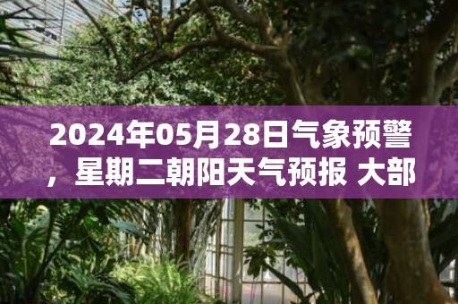 2024年05月28日气象预警，星期二朝阳天气预报 大部晴