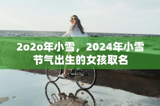 2o2o年小雪，2024年小雪节气出生的女孩取名