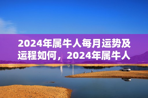 2024年属牛人每月运势及运程如何，2024年属牛人正缘是属什么的