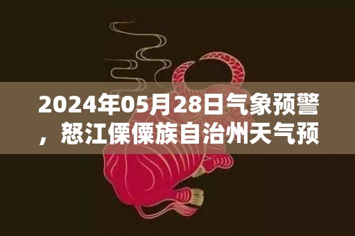 2024年05月28日气象预警，怒江傈僳族自治州天气预报 大部小雨