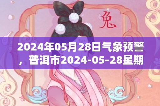 2024年05月28日气象预警，普洱市2024-05-28星期二天气预报 大部小雨