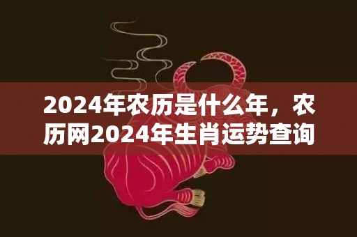 2024年农历是什么年，农历网2024年生肖运势查询