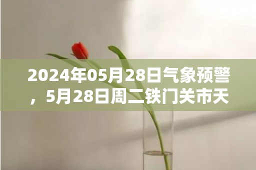 2024年05月28日气象预警，5月28日周二铁门关市天气预报 大部晴