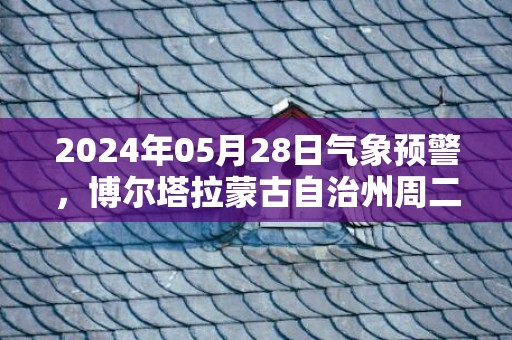 2024年05月28日气象预警，博尔塔拉蒙古自治州周二多云转小雨最高温度27度