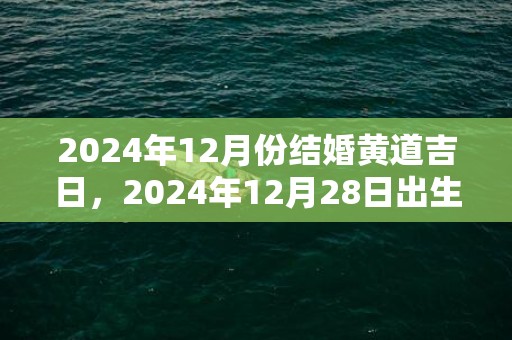 2024年12月份结婚黄道吉日，2024年12月28日出生男孩取名的宜忌