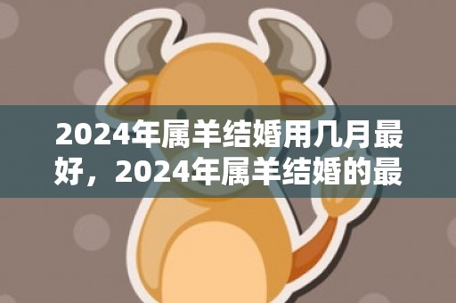 2024年属羊结婚用几月最好，2024年属羊结婚的最佳日子是什么时候