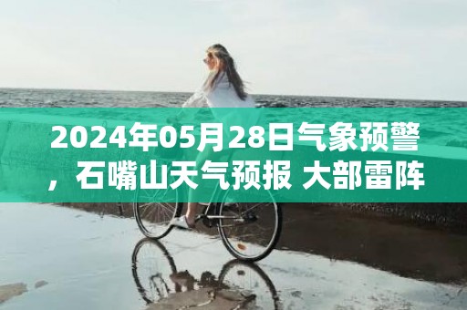 2024年05月28日气象预警，石嘴山天气预报 大部雷阵雨转小雨