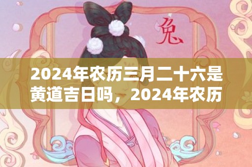 2024年农历三月二十六是黄道吉日吗，2024年农历三月初二适合剪头发吗