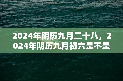 2024年阴历九月二十八，2024年阴历九月初六是不是理发的好日子