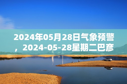 2024年05月28日气象预警，2024-05-28星期二巴彦淖尔市天气预报 大部小雨