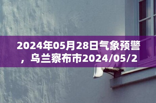 2024年05月28日气象预警，乌兰察布市2024/05/28周二多云转小雨最高温度28度