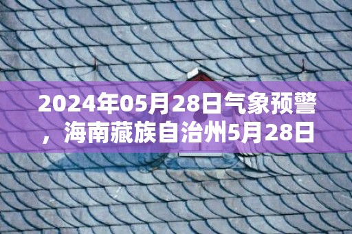 2024年05月28日气象预警，海南藏族自治州5月28日周二小雨最高温度22度