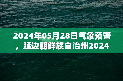 2024年05月28日气象预警，延边朝鲜族自治州2024/05/28周二天气预报 大部小雨