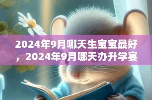 2024年9月哪天生宝宝最好，2024年9月哪天办升学宴好