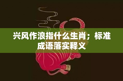 兴风作浪指什么生肖；标准成语落实释义