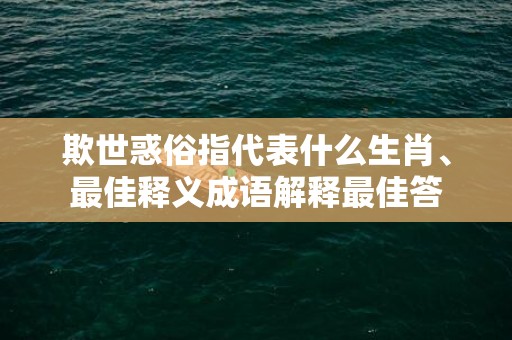 欺世惑俗指代表什么生肖、最佳释义成语解释最佳答