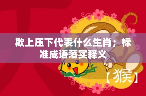 欺上压下代表什么生肖；标准成语落实释义