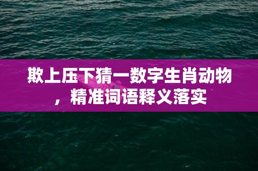 欺上压下猜一数字生肖动物，精准词语释义落实